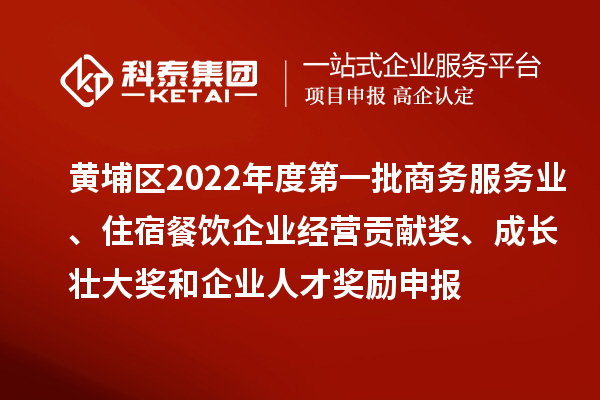 黃埔區(qū)2022年度第一批商務(wù)服務(wù)業(yè)、住宿餐飲企業(yè)經(jīng)營貢獻(xiàn)獎(jiǎng)、成長壯大獎(jiǎng)和企業(yè)人才獎(jiǎng)勵(lì)申報(bào)條件、資助標(biāo)準(zhǔn)