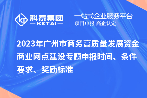 2023年廣州市商務(wù)高質(zhì)量發(fā)展資金商業(yè)網(wǎng)點建設(shè)專題申報時間、條件要求、獎勵標準