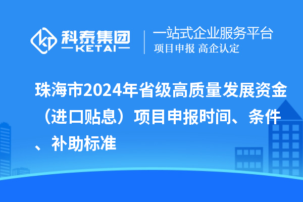 珠海市2024年省級(jí)高質(zhì)量發(fā)展資金（進(jìn)口貼息）項(xiàng)目申報(bào)時(shí)間、條件、補(bǔ)助標(biāo)準(zhǔn)