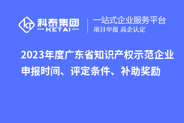 2023年度廣東省知識(shí)產(chǎn)權(quán)示范企業(yè)申報(bào)時(shí)間、評(píng)定條件、補(bǔ)助獎(jiǎng)勵(lì)