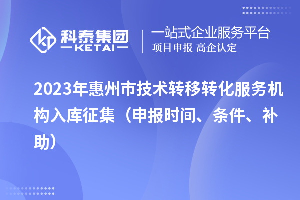 2023年惠州市技術(shù)轉(zhuǎn)移轉(zhuǎn)化服務(wù)機(jī)構(gòu)入庫(kù)征集（申報(bào)時(shí)間、條件、補(bǔ)助）