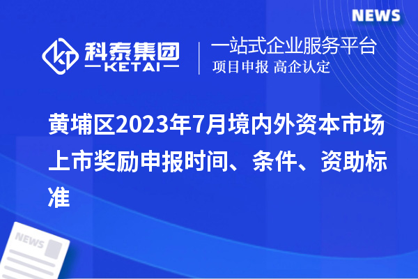 黃埔區(qū)2023年7月境內(nèi)外資本市場(chǎng)上市獎(jiǎng)勵(lì)申報(bào)時(shí)間、條件、資助標(biāo)準(zhǔn)