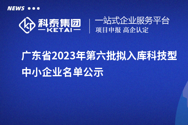 廣東省2023年第六批擬入庫科技型中小企業(yè)名單公示