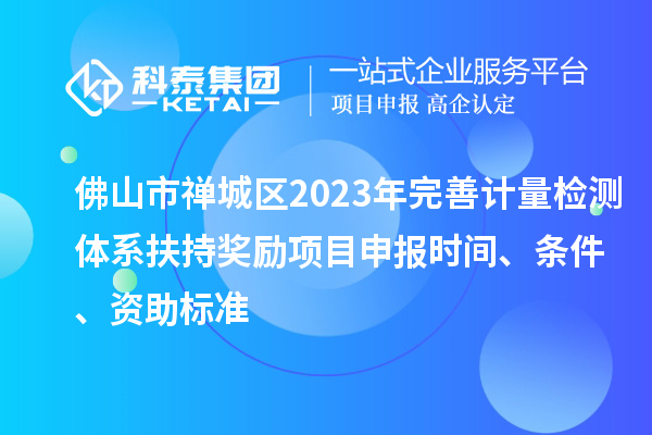 佛山市禪城區(qū)2023年完善計(jì)量檢測(cè)體系扶持獎(jiǎng)勵(lì)<a href=http://armta.com/shenbao.html target=_blank class=infotextkey>項(xiàng)目申報(bào)</a>時(shí)間、條件、資助標(biāo)準(zhǔn)