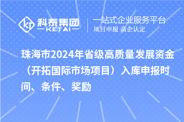 珠海市2024年省級高質(zhì)量發(fā)展資金（開拓國際市場項(xiàng)目）入庫申報(bào)時(shí)間、條件、獎(jiǎng)勵(lì)