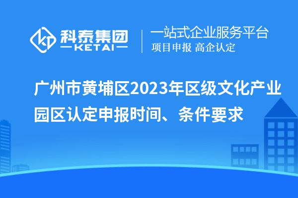 廣州市黃埔區(qū)2023年區(qū)級文化產(chǎn)業(yè)園區(qū)認(rèn)定申報(bào)時(shí)間、條件要求