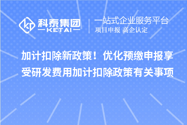 加計扣除新政策！優(yōu)化預繳申報享受研發(fā)費用加計扣除政策有關事項