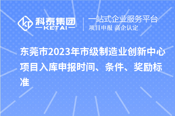 東莞市2023年市級(jí)制造業(yè)創(chuàng)新中心項(xiàng)目入庫(kù)申報(bào)時(shí)間、條件、獎(jiǎng)勵(lì)標(biāo)準(zhǔn)