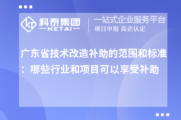 廣東省技術(shù)改造補助的范圍和標(biāo)準(zhǔn)：哪些行業(yè)和項目可以享受補助