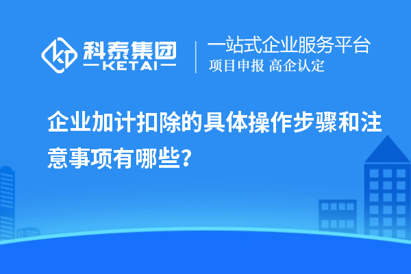 企業(yè)加計扣除的具體操作步驟和注意事項有哪些？