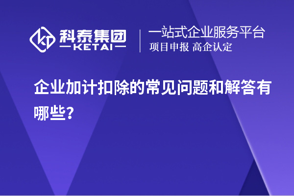 企業(yè)加計扣除的常見問題和解答有哪些？