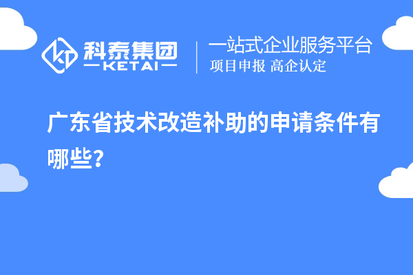 廣東省技術(shù)改造補助的申請條件有哪些？