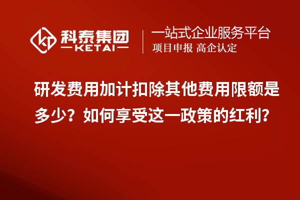 研發(fā)費(fèi)用加計(jì)扣除其他費(fèi)用限額是多少？如何享受這一政策的紅利？