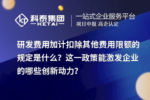 研發(fā)費(fèi)用加計(jì)扣除其他費(fèi)用限額的規(guī)定是什么？這一政策能激發(fā)企業(yè)的哪些創(chuàng)新動(dòng)力？