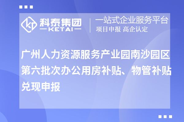 廣州人力資源服務產(chǎn)業(yè)園南沙園區(qū)第六批次辦公用房補貼、物管補貼兌現(xiàn)申報