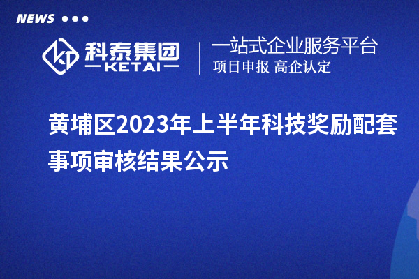 黃埔區(qū)2023年上半年科技獎(jiǎng)勵(lì)配套事項(xiàng)審核結(jié)果公示