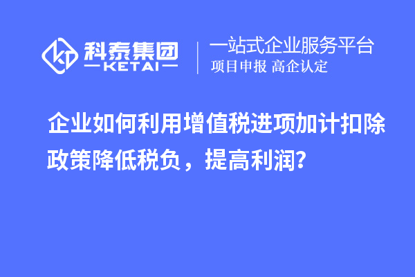 企業(yè)如何利用增值稅進(jìn)項(xiàng)加計(jì)扣除政策降低稅負(fù)，提高利潤(rùn)？