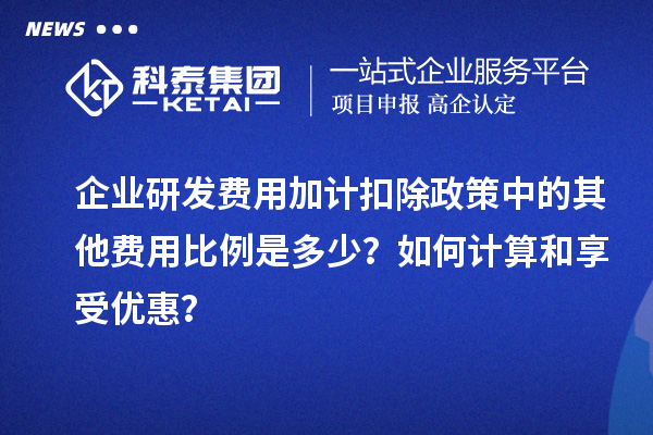 企業(yè)研發(fā)費(fèi)用加計(jì)扣除政策中的其他費(fèi)用比例是多少？如何計(jì)算和享受優(yōu)惠？