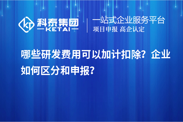 哪些研發(fā)費用可以加計扣除？企業(yè)如何區(qū)分和申報？