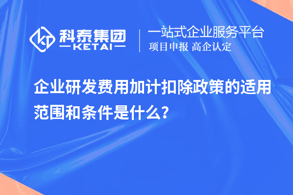 企業(yè)研發(fā)費用加計扣除政策的適用范圍和條件是什么？