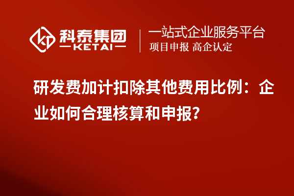 研發(fā)費加計扣除其他費用比例：企業(yè)如何合理核算和申報？