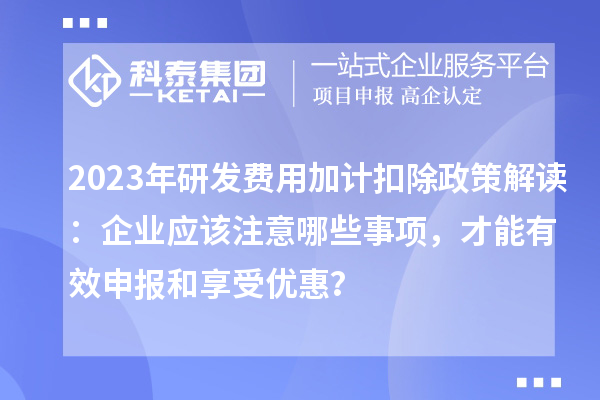 2023年研發(fā)費用加計扣除政策解讀：企業(yè)應該注意哪些事項，才能有效申報和享受優(yōu)惠？