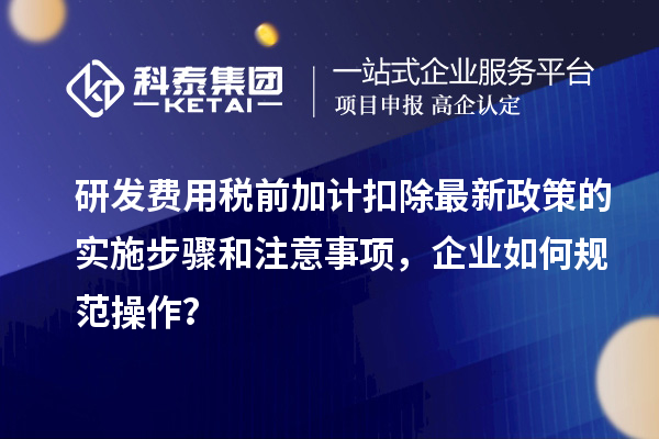 研發(fā)費用稅前加計扣除最新政策的實施步驟和注意事項，企業(yè)如何規(guī)范操作？