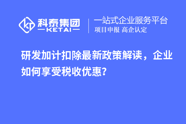 研發(fā)加計扣除最新政策解讀，企業(yè)如何享受稅收優(yōu)惠？