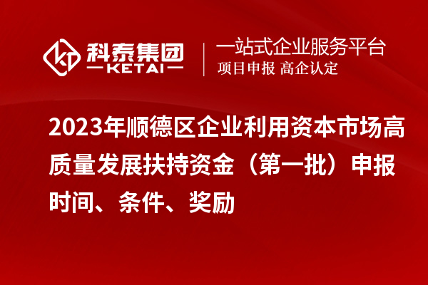 2023年順德區(qū)企業(yè)利用資本市場高質量發(fā)展扶持資金（第一批）申報時間、條件、獎勵