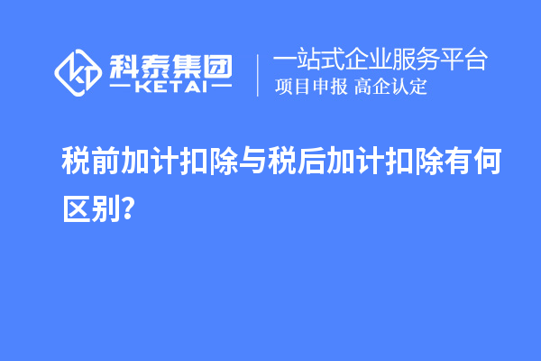 稅前加計(jì)扣除與稅后加計(jì)扣除有何區(qū)別？