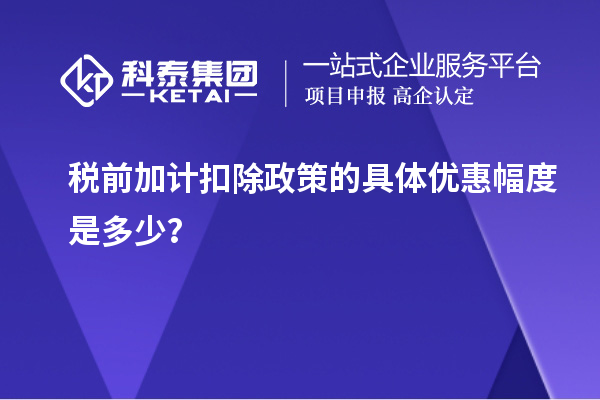 稅前加計(jì)扣除政策的具體優(yōu)惠幅度是多少？