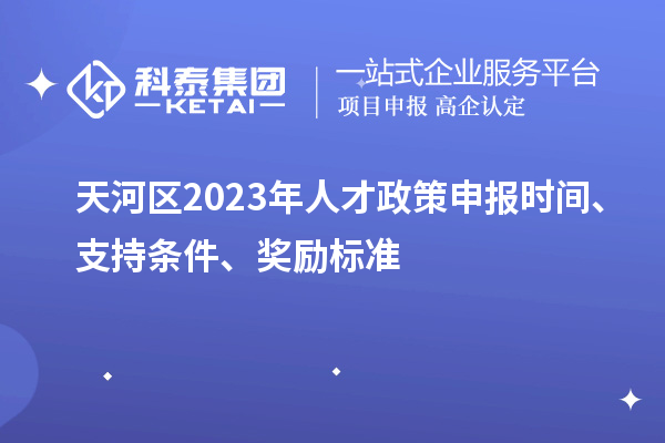 天河區(qū)2023年人才政策申報(bào)時(shí)間、支持條件、獎(jiǎng)勵(lì)標(biāo)準(zhǔn)