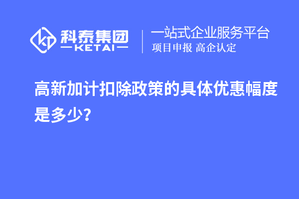 高新加計(jì)扣除政策的具體優(yōu)惠幅度是多少？