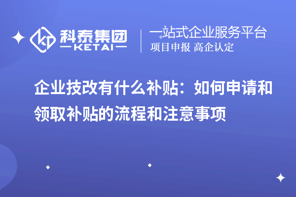 企業(yè)技改有什么補貼：如何申請和領取補貼的流程和注意事項