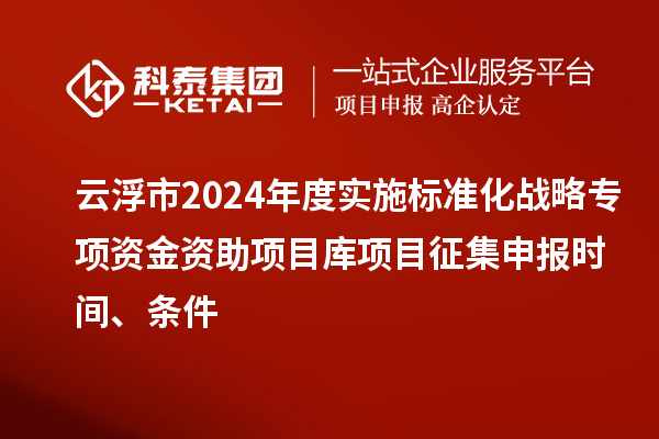 云浮市2024年度實施標準化戰(zhàn)略專項資金資助項目庫項目征集申報時間、條件