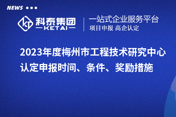 2023年度梅州市工程技術(shù)研究中心認定申報時間、條件、獎勵措施