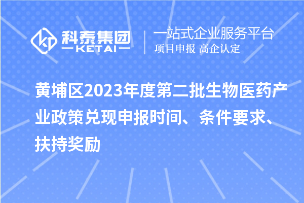 黃埔區(qū)2023年度第二批生物醫(yī)藥產(chǎn)業(yè)政策兌現(xiàn)申報(bào)時(shí)間、條件要求、扶持獎(jiǎng)勵(lì)