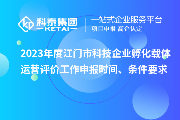 2023年度江門市科技企業(yè)孵化載體運(yùn)營(yíng)評(píng)價(jià)工作申報(bào)時(shí)間、條件要求