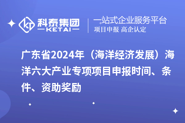 廣東省2024年（海洋經(jīng)濟(jì)發(fā)展）海洋六大產(chǎn)業(yè)專項(xiàng)<a href=http://armta.com/shenbao.html target=_blank class=infotextkey>項(xiàng)目申報(bào)</a>時(shí)間、條件、資助獎(jiǎng)勵(lì)