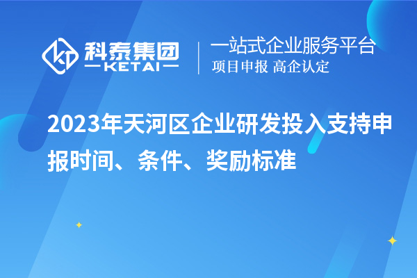 2023年天河區(qū)企業(yè)研發(fā)投入支持申報時間、條件、獎勵標(biāo)準(zhǔn)