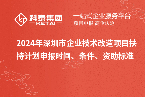 2024年深圳市企業(yè)技術(shù)改造項目扶持計劃申報時間、條件、資助標準