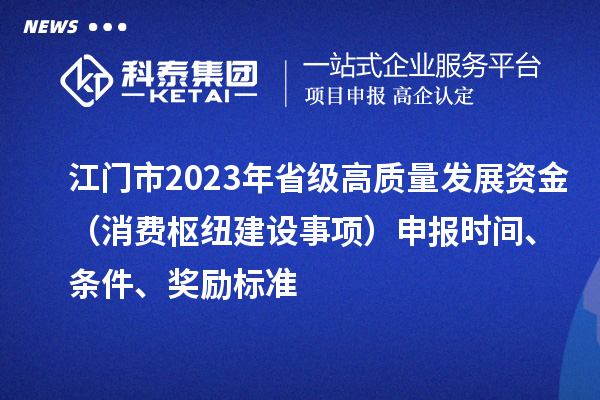 江門市2023年省級(jí)高質(zhì)量發(fā)展資金（消費(fèi)樞紐建設(shè)事項(xiàng)）申報(bào)時(shí)間、條件、獎(jiǎng)勵(lì)標(biāo)準(zhǔn)