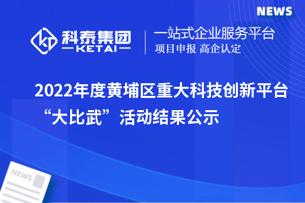 2022年度黃埔區(qū)重大科技創(chuàng)新平臺“大比武”活動結(jié)果公示