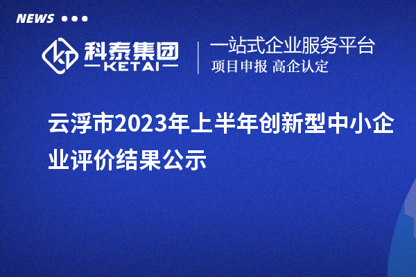 云浮市2023年上半年創(chuàng)新型中小企業(yè)評(píng)價(jià)結(jié)果公示