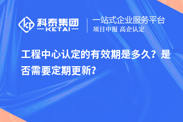 工程中心認(rèn)定的有效期是多久？是否需要定期更新？