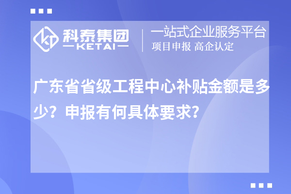 廣東省省級工程中心補(bǔ)貼金額是多少？申報有何具體要求？