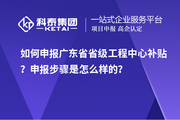 如何申報(bào)廣東省省級(jí)工程中心補(bǔ)貼？申報(bào)步驟是怎么樣的？