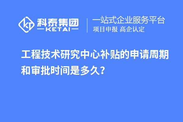 工程技術(shù)研究中心補(bǔ)貼的申請(qǐng)周期和審批時(shí)間是多久？