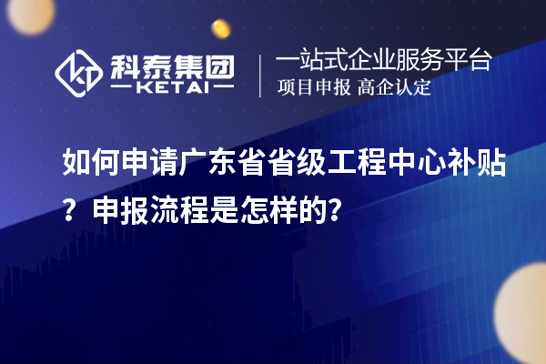 如何申請廣東省省級工程中心補(bǔ)貼？申報流程是怎樣的？