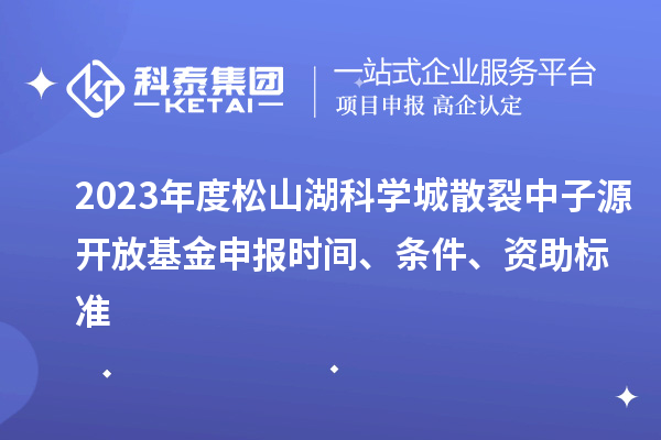 2023年度松山湖科學(xué)城散裂中子源開(kāi)放基金申報(bào)時(shí)間、條件、資助標(biāo)準(zhǔn)